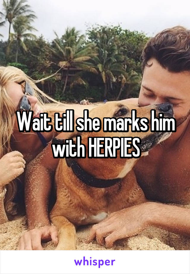 Wait till she marks him with HERPIES