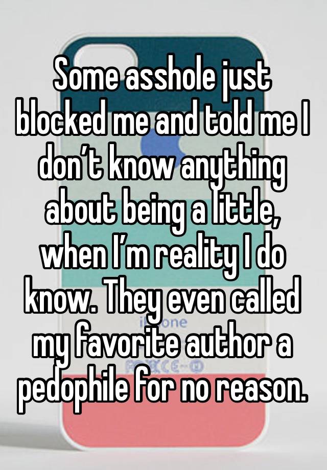 Some asshole just blocked me and told me I don’t know anything about being a little, when I’m reality I do know. They even called my favorite author a pedophile for no reason. 