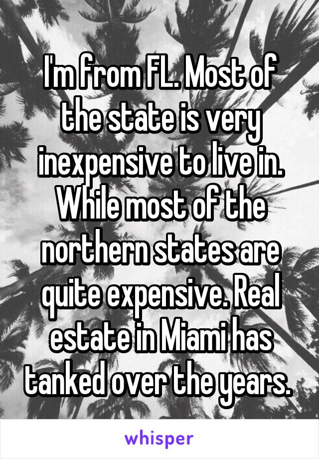 I'm from FL. Most of the state is very inexpensive to live in. While most of the northern states are quite expensive. Real estate in Miami has tanked over the years. 