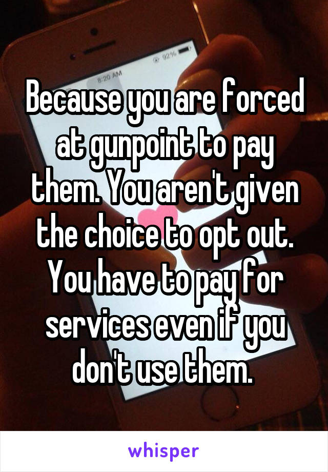 Because you are forced at gunpoint to pay them. You aren't given the choice to opt out. You have to pay for services even if you don't use them. 