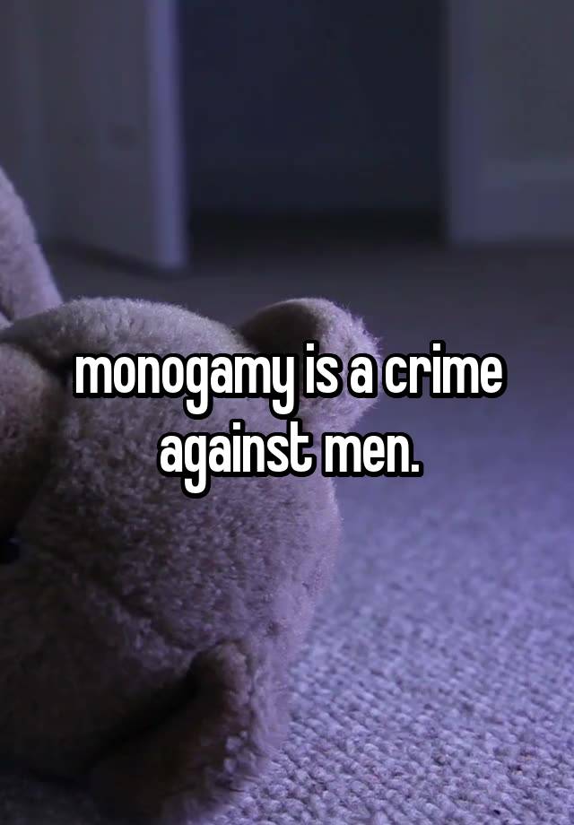 monogamy is a crime against men.