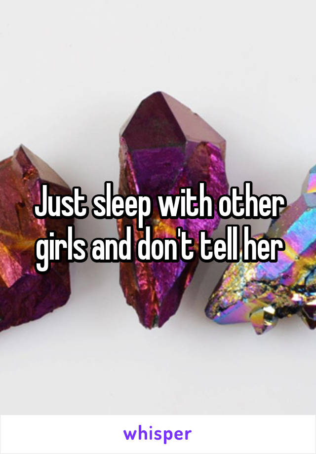 Just sleep with other girls and don't tell her