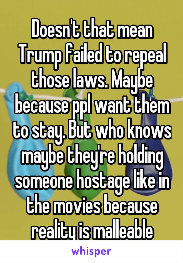 Doesn't that mean Trump failed to repeal those laws. Maybe because ppl want them to stay. But who knows maybe they're holding someone hostage like in the movies because reality is malleable