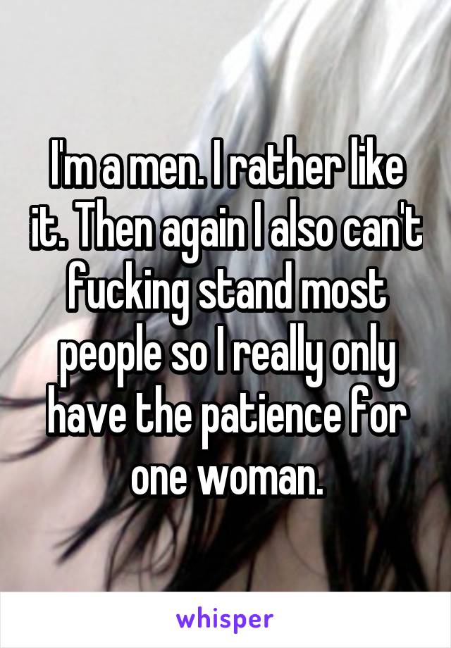 I'm a men. I rather like it. Then again I also can't fucking stand most people so I really only have the patience for one woman.