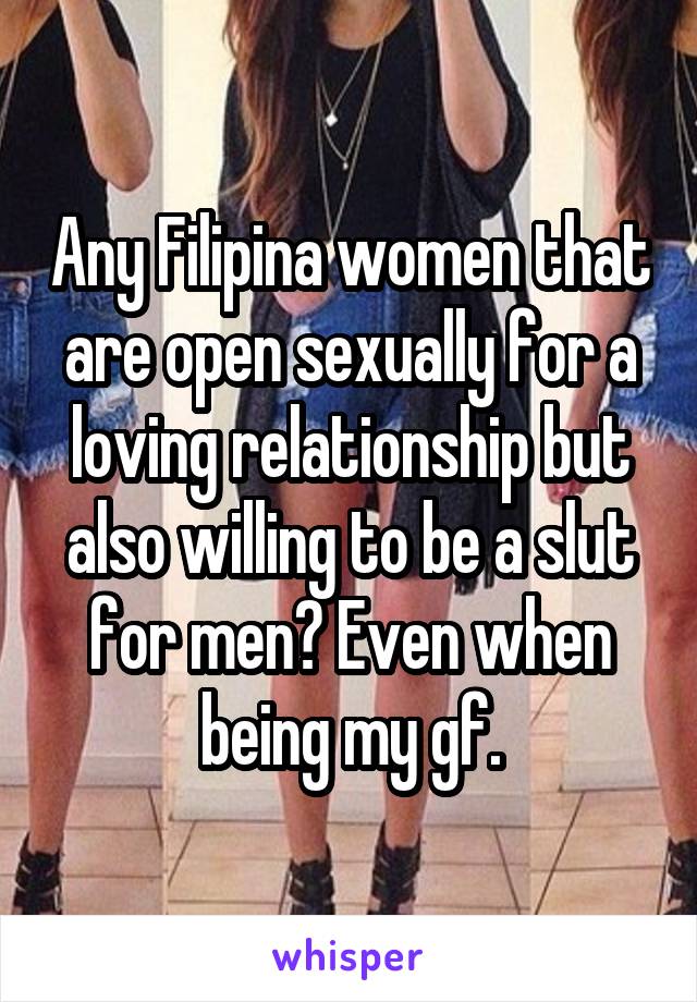 Any Filipina women that are open sexually for a loving relationship but also willing to be a slut for men? Even when being my gf.