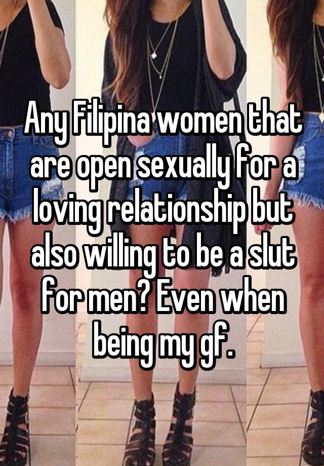 Any Filipina women that are open sexually for a loving relationship but also willing to be a slut for men? Even when being my gf.