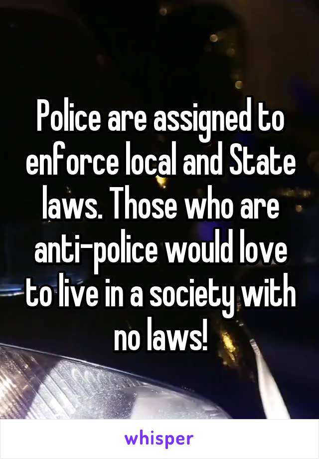 Police are assigned to enforce local and State laws. Those who are anti-police would love to live in a society with no laws!