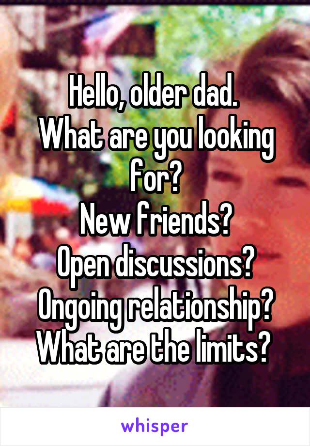 Hello, older dad. 
What are you looking for?
 New friends? 
Open discussions? Ongoing relationship? What are the limits? 