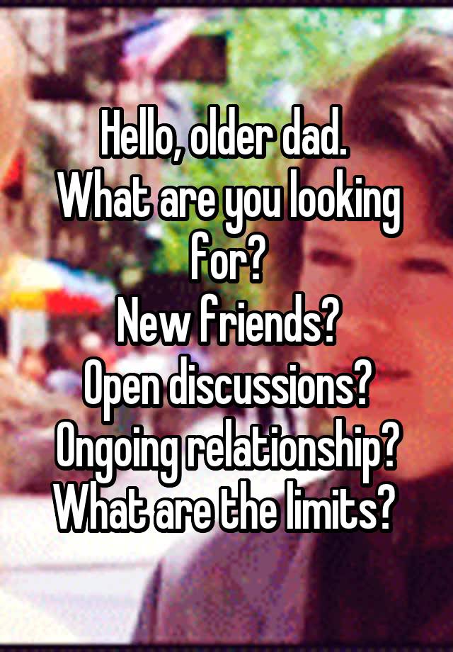 Hello, older dad. 
What are you looking for?
 New friends? 
Open discussions? Ongoing relationship? What are the limits? 