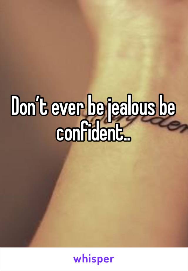 Don’t ever be jealous be confident..