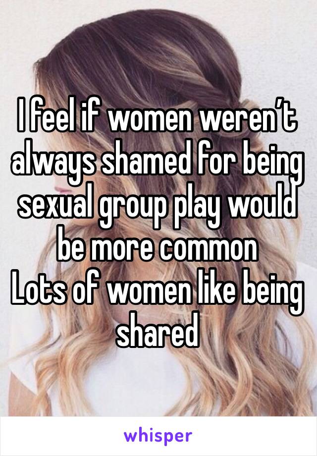 I feel if women weren’t always shamed for being sexual group play would be more common
Lots of women like being shared