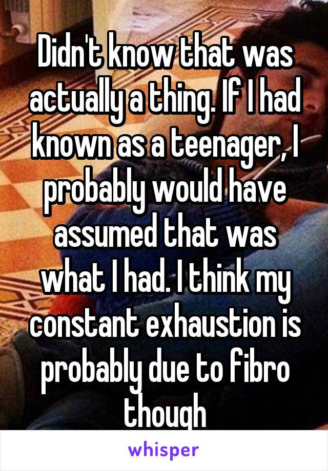 Didn't know that was actually a thing. If I had known as a teenager, I probably would have assumed that was what I had. I think my constant exhaustion is probably due to fibro though