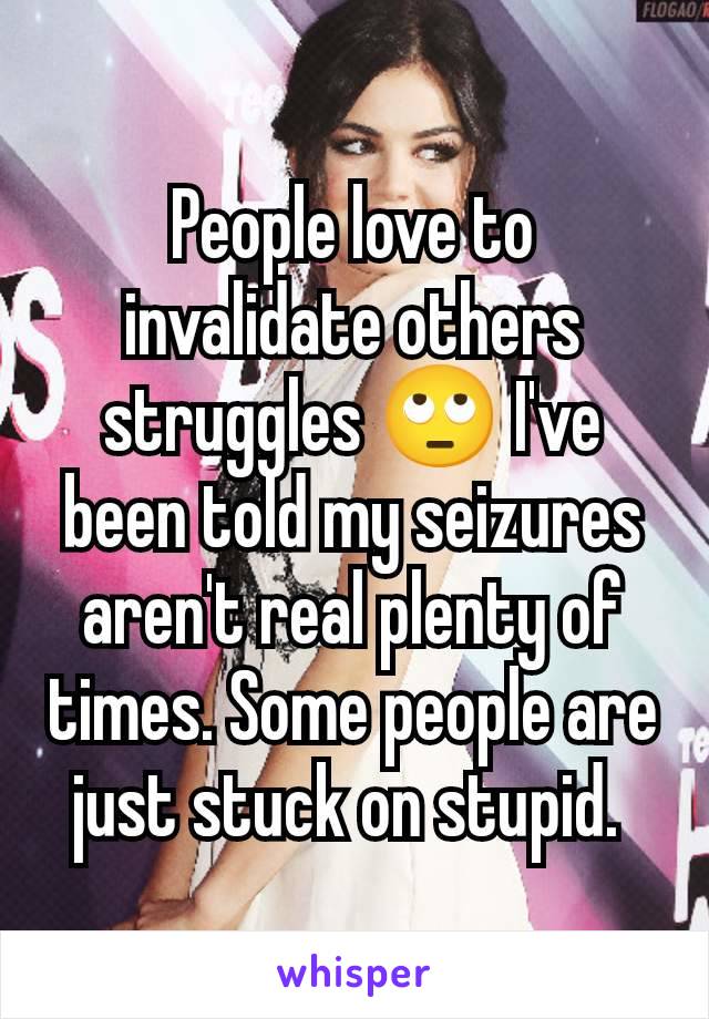 People love to invalidate others struggles 🙄 I've been told my seizures aren't real plenty of times. Some people are just stuck on stupid. 