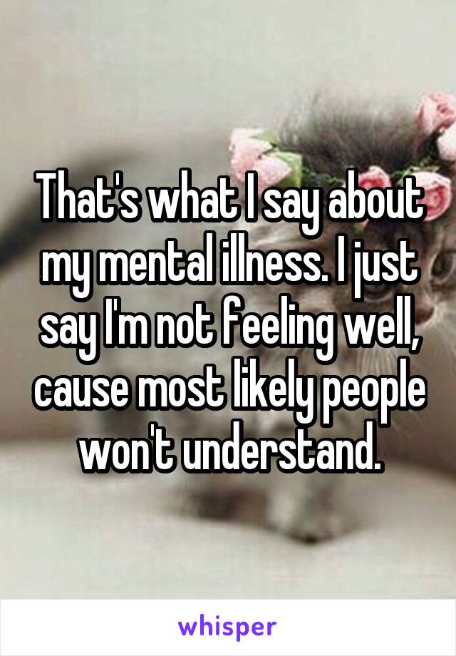 That's what I say about my mental illness. I just say I'm not feeling well, cause most likely people won't understand.