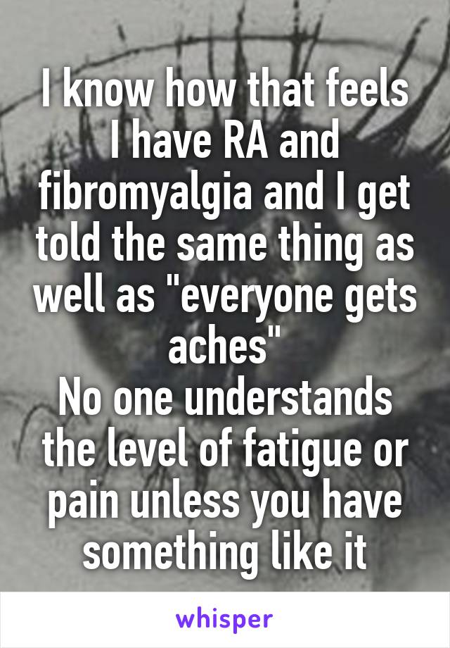 I know how that feels
I have RA and fibromyalgia and I get told the same thing as well as "everyone gets aches"
No one understands the level of fatigue or pain unless you have something like it