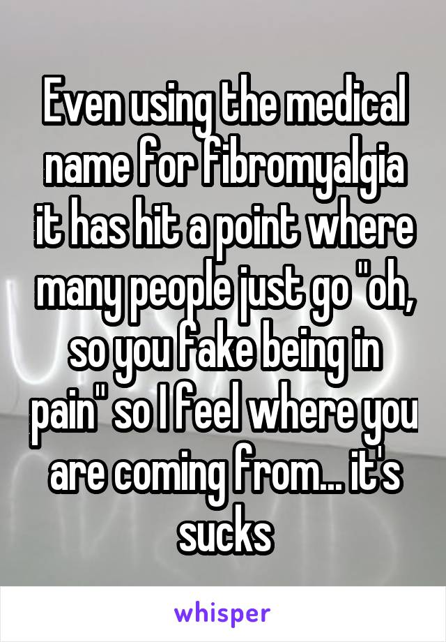 Even using the medical name for fibromyalgia it has hit a point where many people just go "oh, so you fake being in pain" so I feel where you are coming from... it's sucks