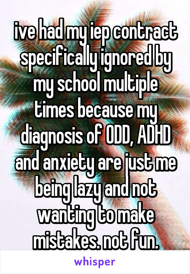 ive had my iep contract specifically ignored by my school multiple times because my diagnosis of ODD, ADHD and anxiety are just me being lazy and not wanting to make mistakes. not fun.