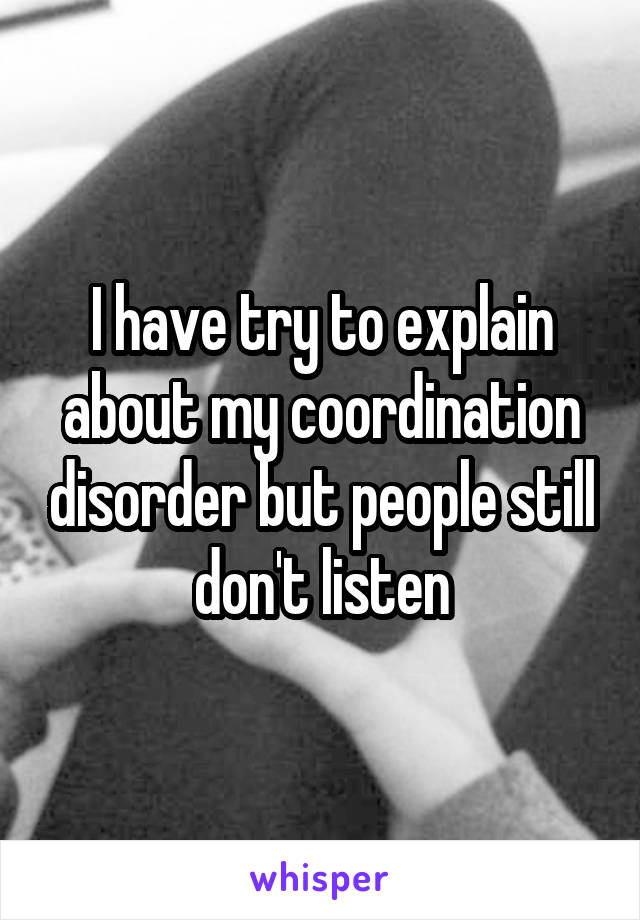 I have try to explain about my coordination disorder but people still don't listen