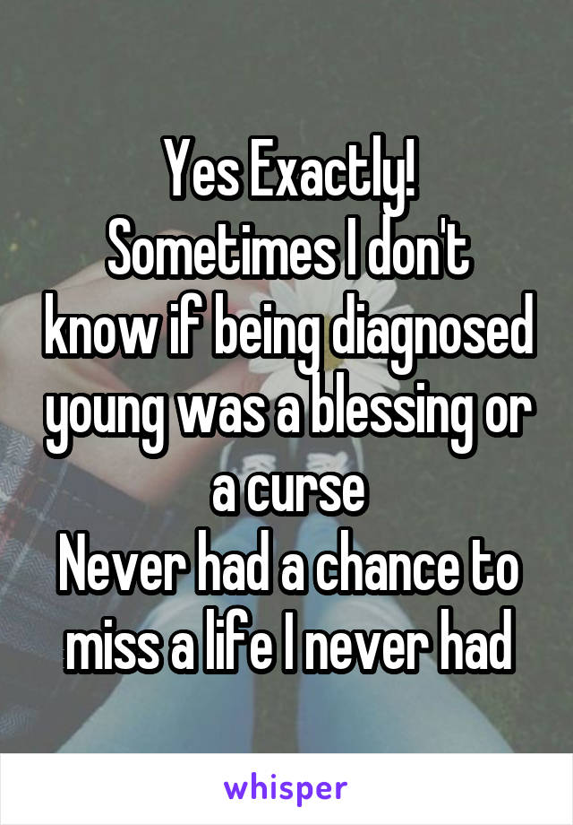 Yes Exactly!
Sometimes I don't know if being diagnosed young was a blessing or a curse
Never had a chance to miss a life I never had