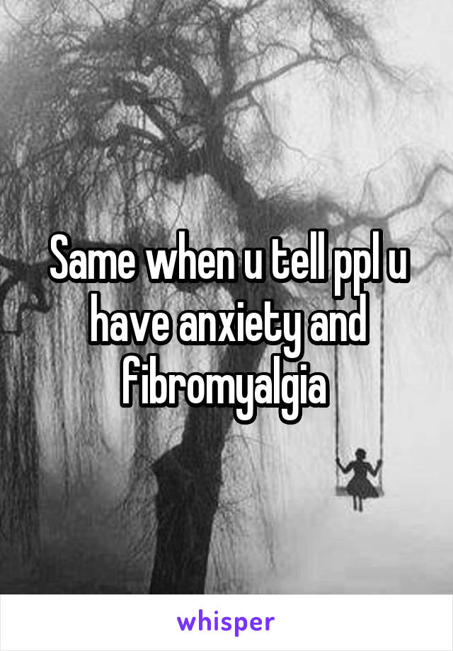 Same when u tell ppl u have anxiety and fibromyalgia 