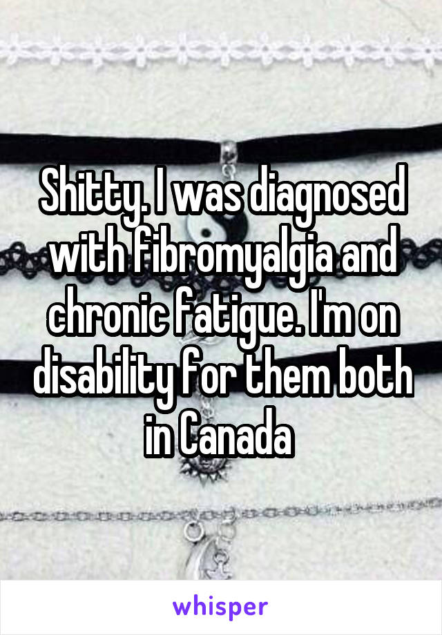 Shitty. I was diagnosed with fibromyalgia and chronic fatigue. I'm on disability for them both in Canada 