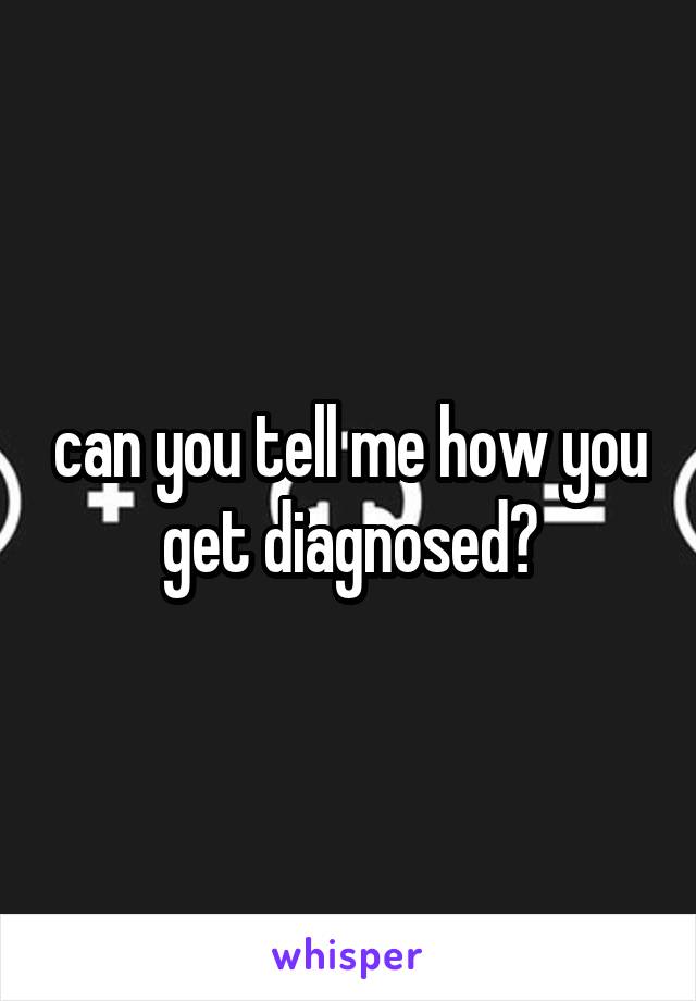 can you tell me how you get diagnosed?