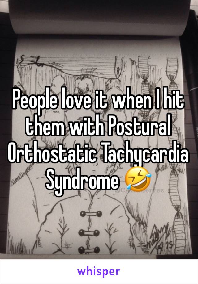 People love it when I hit them with Postural Orthostatic Tachycardia Syndrome 🤣