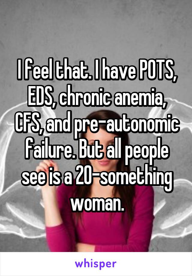 I feel that. I have POTS, EDS, chronic anemia, CFS, and pre-autonomic failure. But all people see is a 20-something woman.