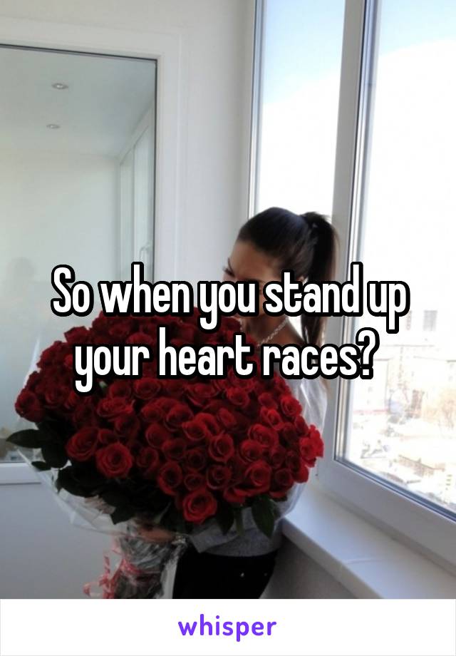 So when you stand up your heart races? 