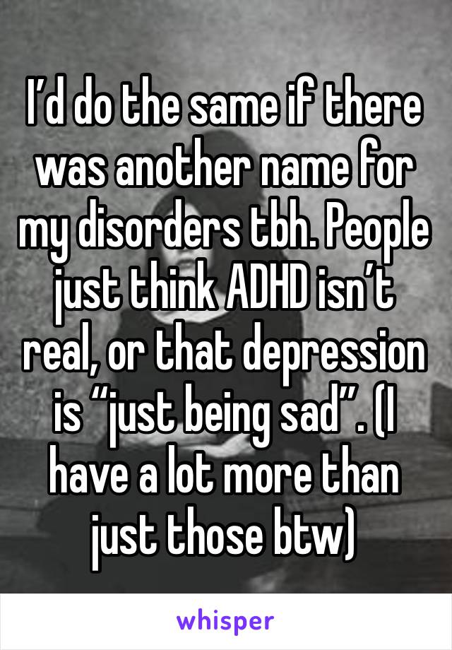 I’d do the same if there was another name for my disorders tbh. People just think ADHD isn’t real, or that depression is “just being sad”. (I have a lot more than just those btw)