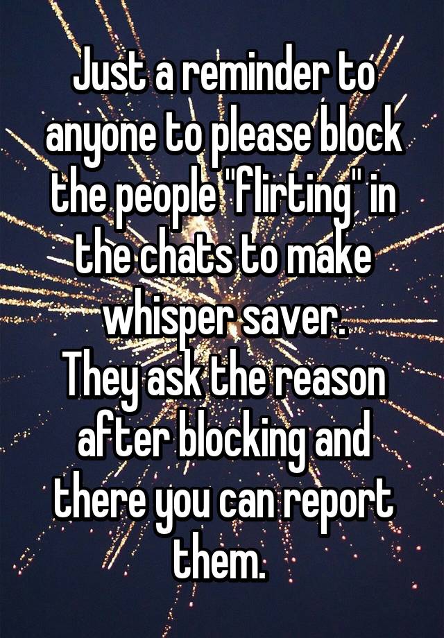 Just a reminder to anyone to please block the people "flirting" in the chats to make whisper saver.
They ask the reason after blocking and there you can report them. 