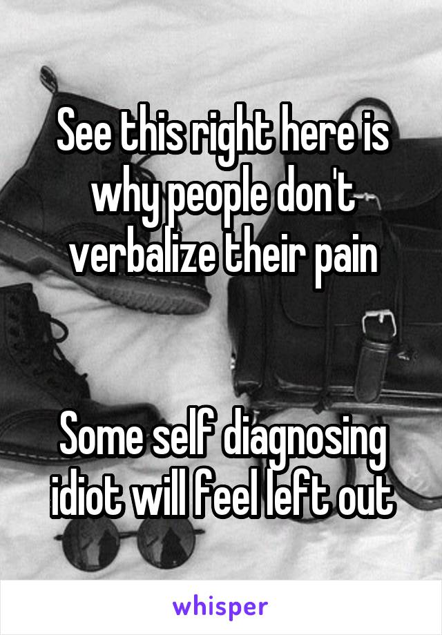 See this right here is why people don't verbalize their pain


Some self diagnosing idiot will feel left out