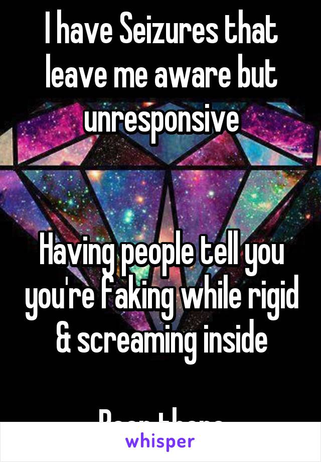 I have Seizures that leave me aware but unresponsive


Having people tell you you're faking while rigid & screaming inside

Been there