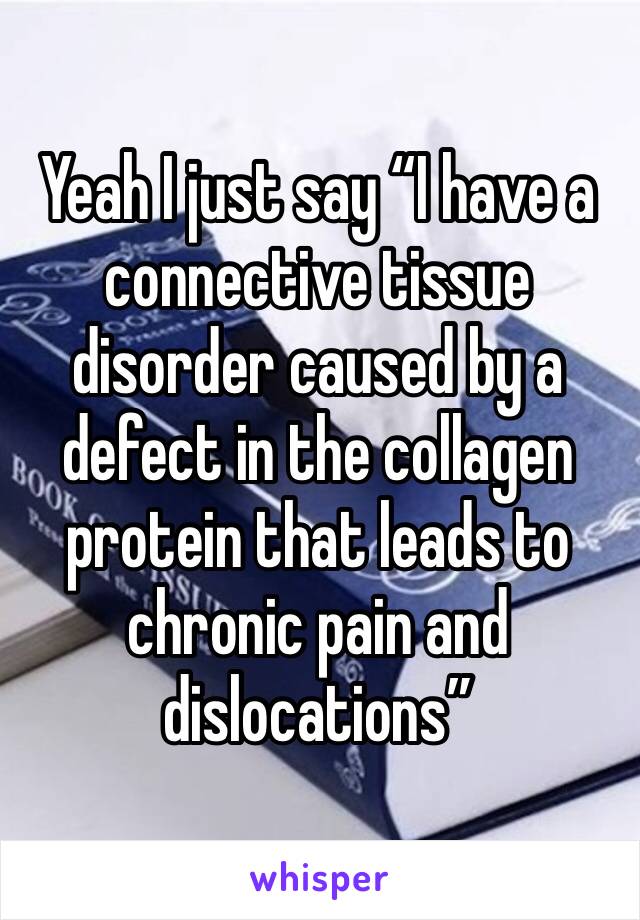 Yeah I just say “I have a connective tissue disorder caused by a defect in the collagen protein that leads to chronic pain and dislocations”