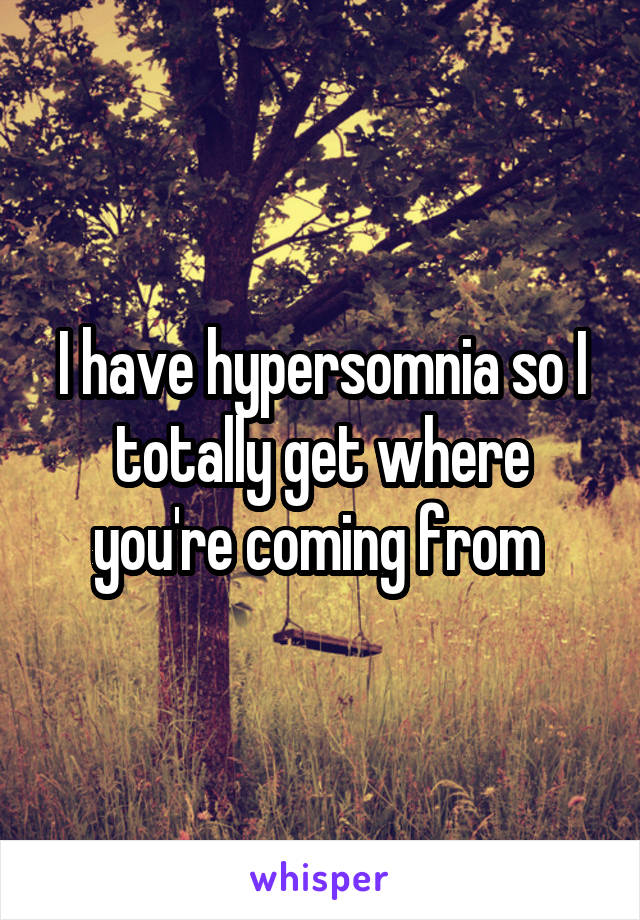 I have hypersomnia so I totally get where you're coming from 