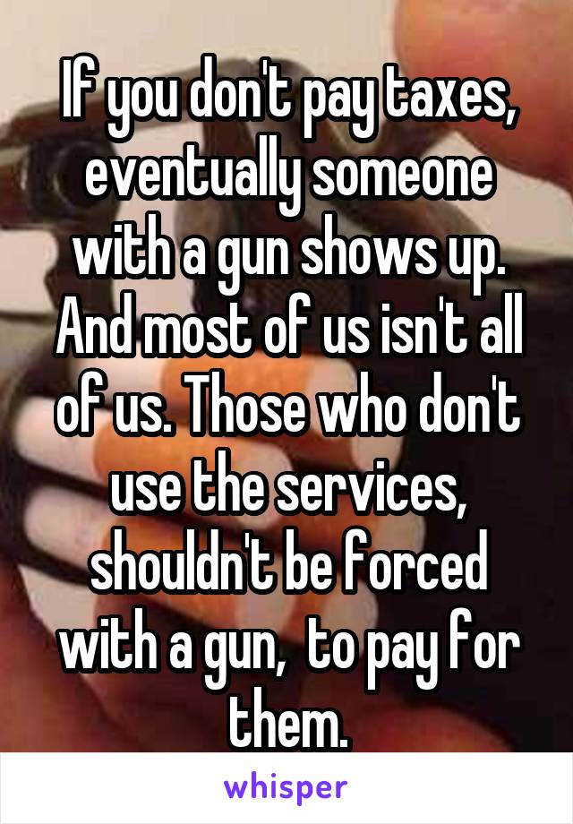 If you don't pay taxes, eventually someone with a gun shows up. And most of us isn't all of us. Those who don't use the services, shouldn't be forced with a gun,  to pay for them.