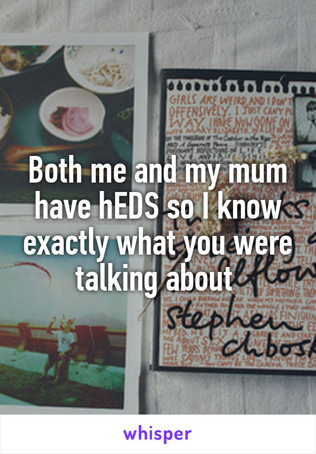 Both me and my mum have hEDS so I know exactly what you were talking about 