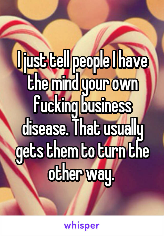 I just tell people I have the mind your own fucking business disease. That usually gets them to turn the other way. 