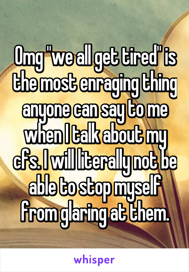 Omg "we all get tired" is the most enraging thing anyone can say to me when I talk about my cfs. I will literally not be able to stop myself from glaring at them.