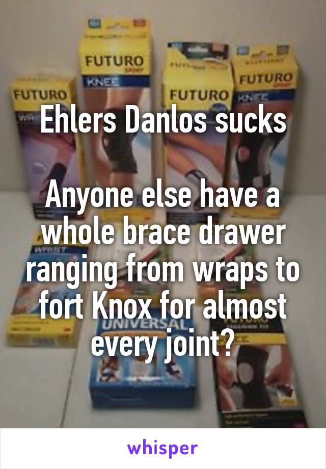 Ehlers Danlos sucks

Anyone else have a whole brace drawer ranging from wraps to fort Knox for almost every joint?