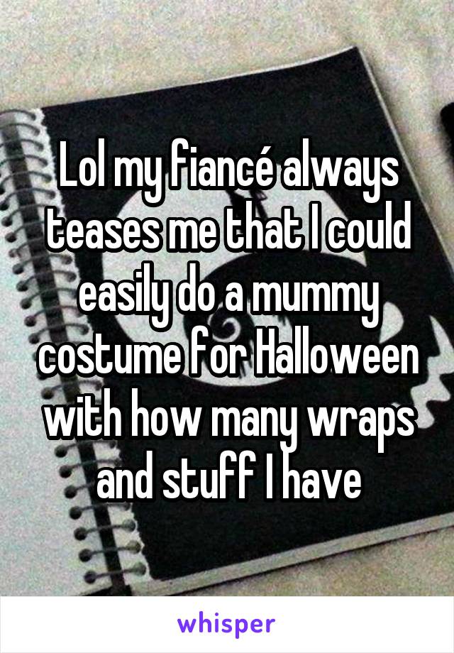 Lol my fiancé always teases me that I could easily do a mummy costume for Halloween with how many wraps and stuff I have