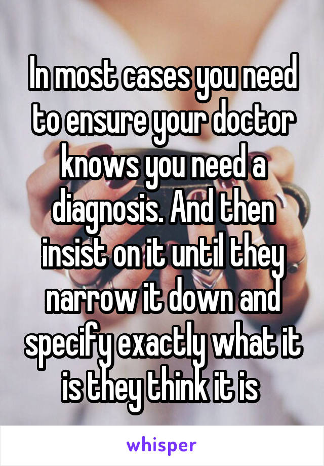 In most cases you need to ensure your doctor knows you need a diagnosis. And then insist on it until they narrow it down and specify exactly what it is they think it is 