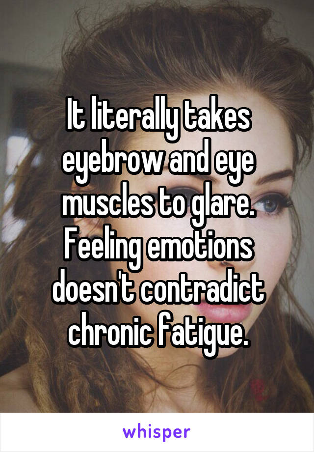 It literally takes eyebrow and eye muscles to glare. Feeling emotions doesn't contradict chronic fatigue.