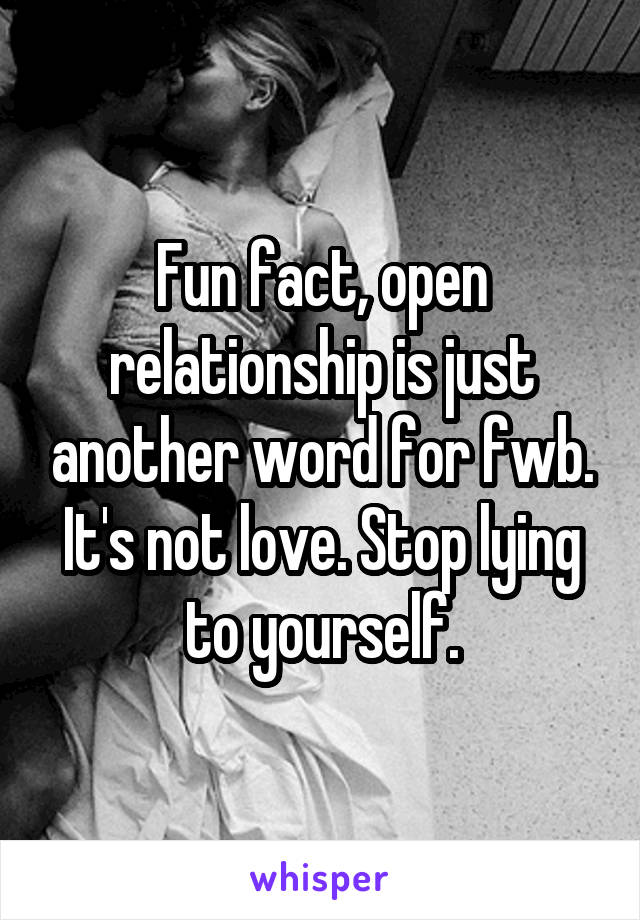 Fun fact, open relationship is just another word for fwb. It's not love. Stop lying to yourself.