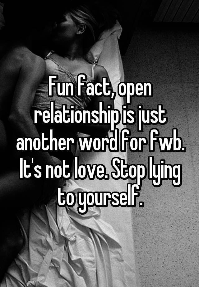 Fun fact, open relationship is just another word for fwb. It's not love. Stop lying to yourself.