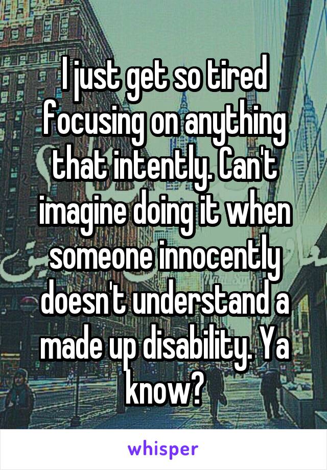 I just get so tired focusing on anything that intently. Can't imagine doing it when someone innocently doesn't understand a made up disability. Ya know?