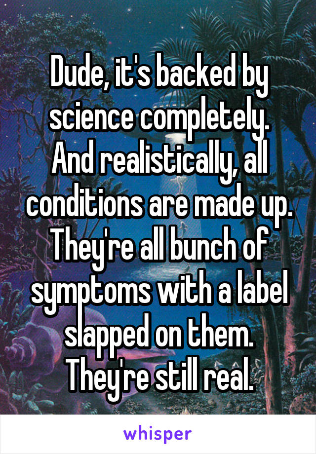 Dude, it's backed by science completely.
And realistically, all conditions are made up. They're all bunch of symptoms with a label slapped on them. They're still real.