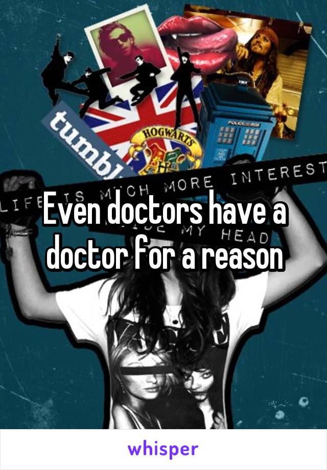 Even doctors have a doctor for a reason