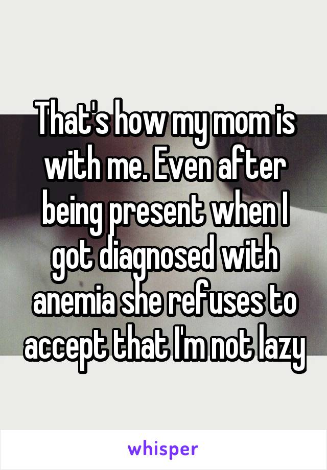 That's how my mom is with me. Even after being present when I got diagnosed with anemia she refuses to accept that I'm not lazy