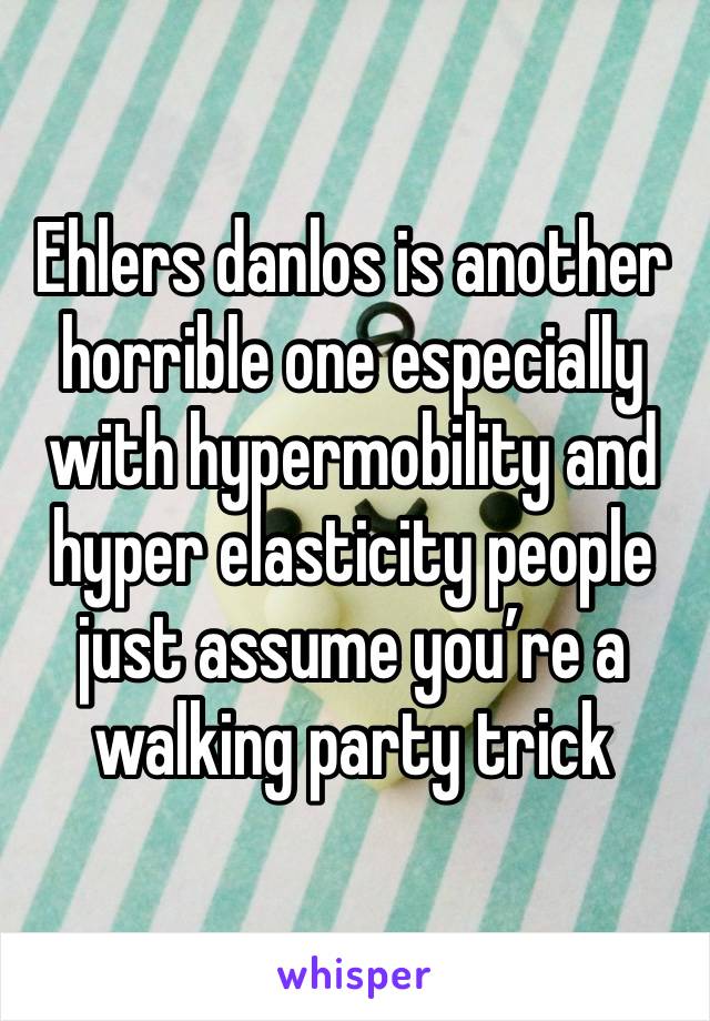 Ehlers danlos is another horrible one especially with hypermobility and hyper elasticity people just assume you’re a walking party trick 